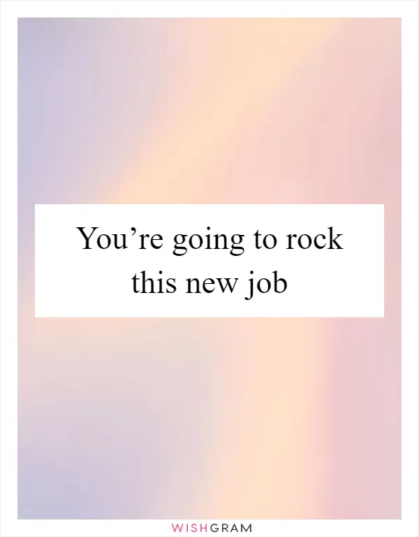 You’re going to rock this new job