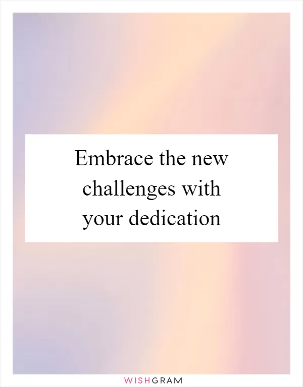 Embrace the new challenges with your dedication
