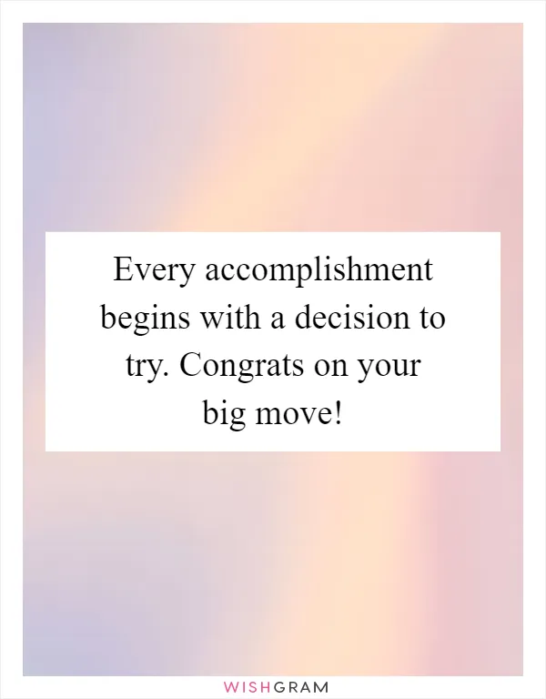 Every accomplishment begins with a decision to try. Congrats on your big move!