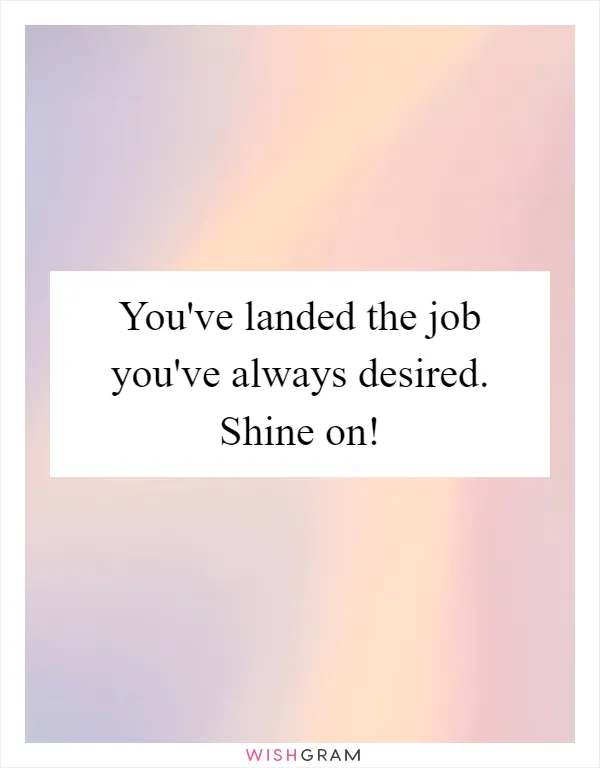You've landed the job you've always desired. Shine on!