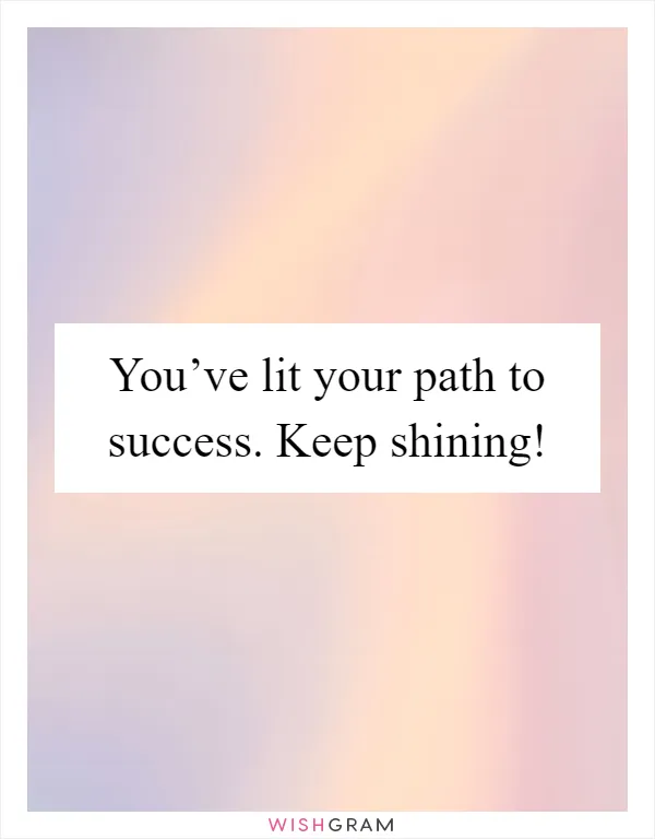 You’ve lit your path to success. Keep shining!