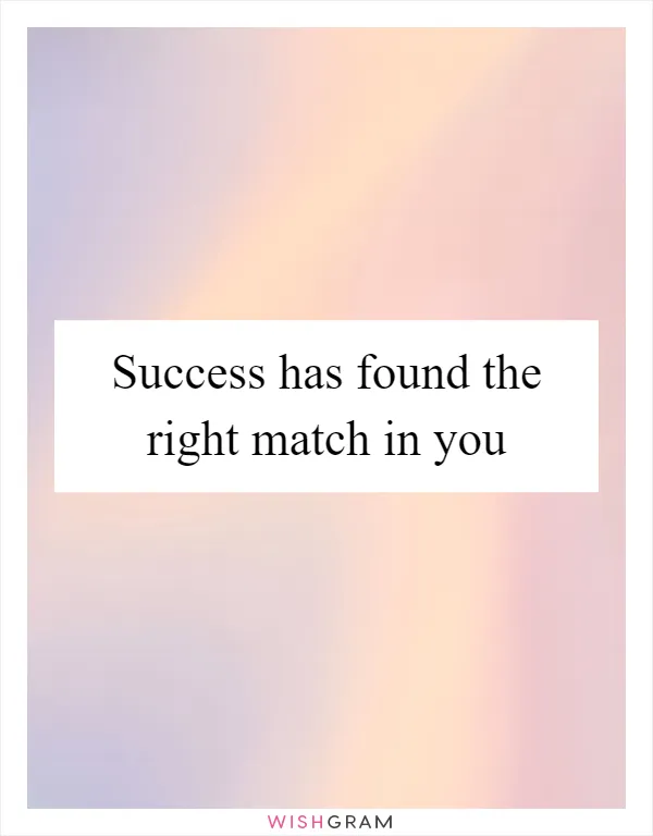 Success has found the right match in you
