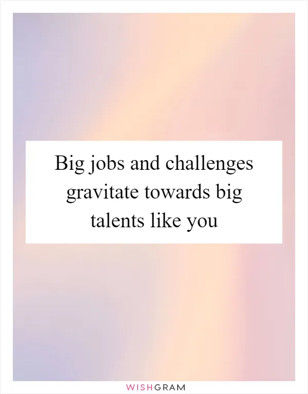 Big jobs and challenges gravitate towards big talents like you