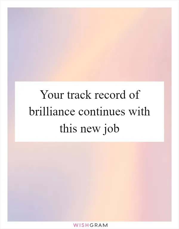 Your track record of brilliance continues with this new job