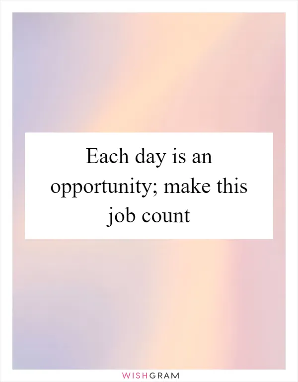 Each day is an opportunity; make this job count