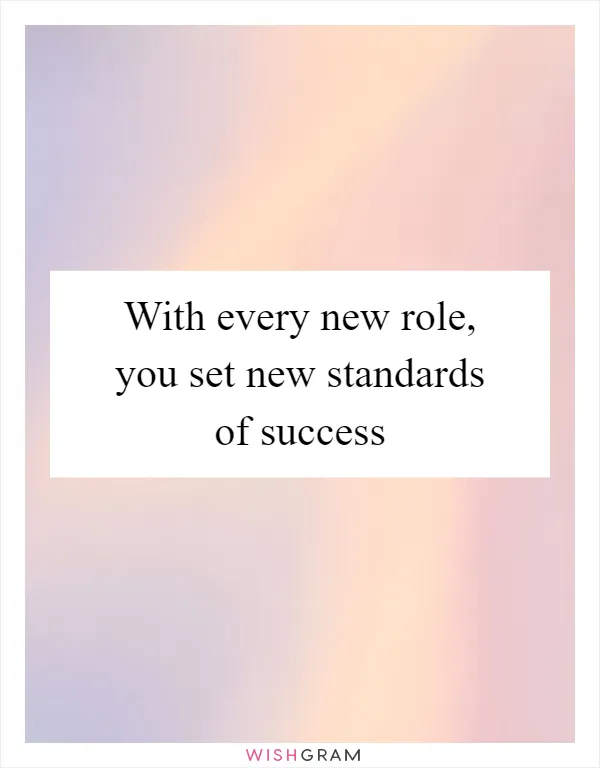With every new role, you set new standards of success