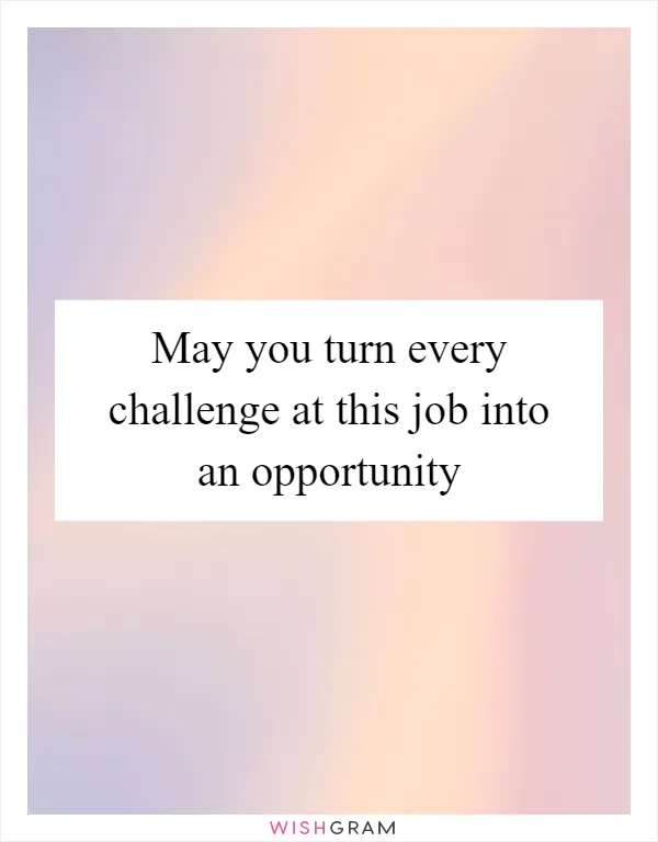 May you turn every challenge at this job into an opportunity