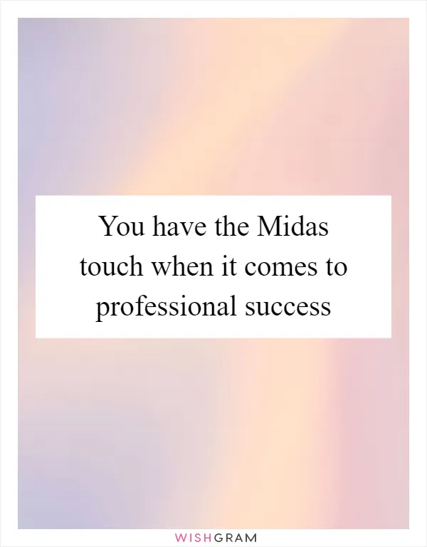 You have the Midas touch when it comes to professional success