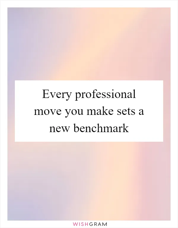 Every professional move you make sets a new benchmark