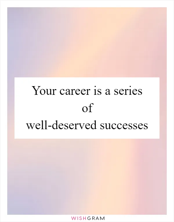 Your career is a series of well-deserved successes