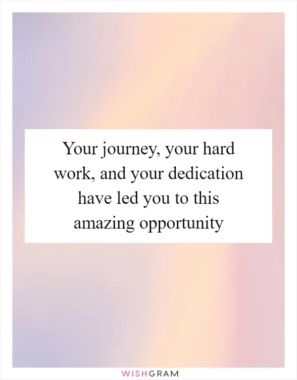Your journey, your hard work, and your dedication have led you to this amazing opportunity
