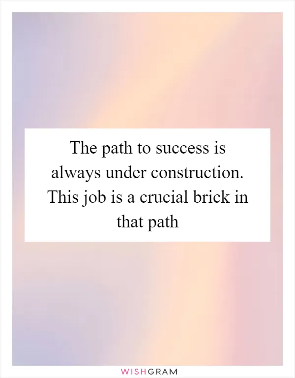 The path to success is always under construction. This job is a crucial brick in that path