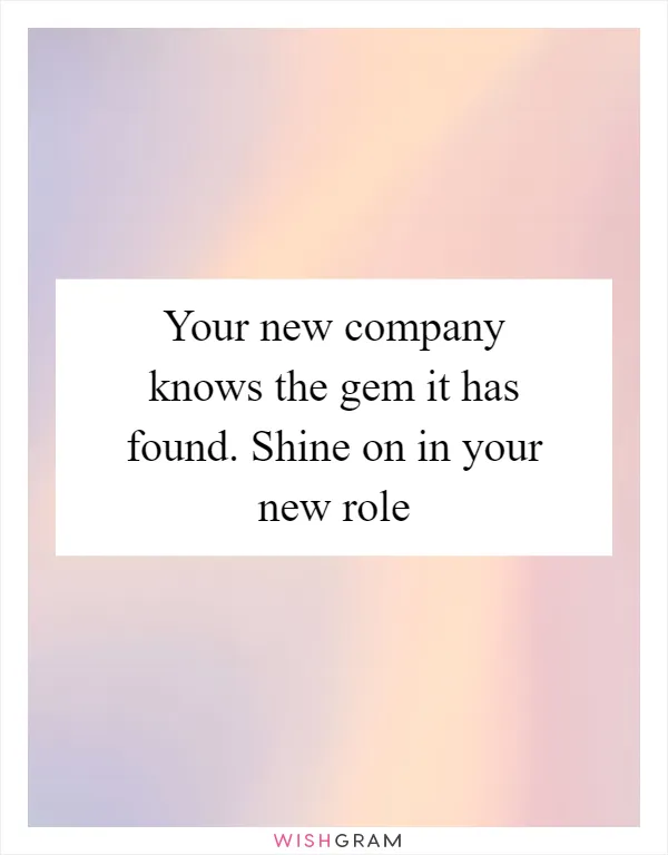 Your new company knows the gem it has found. Shine on in your new role