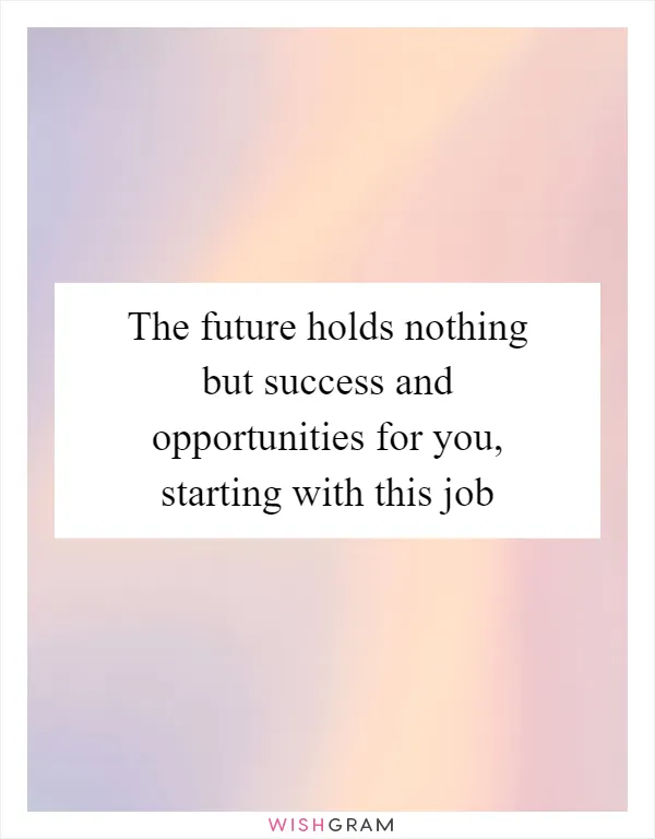 The future holds nothing but success and opportunities for you, starting with this job