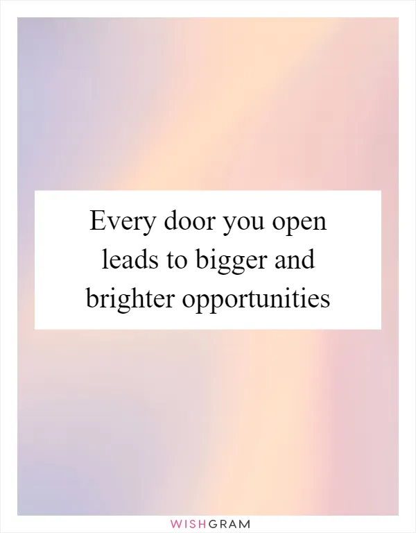 Every door you open leads to bigger and brighter opportunities