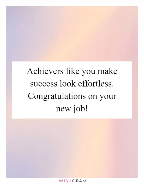 Achievers like you make success look effortless. Congratulations on your new job!