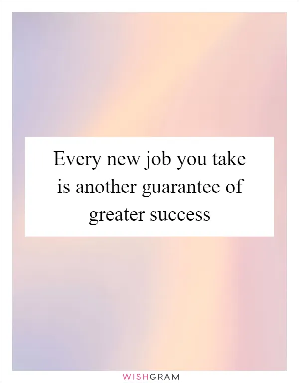 Every new job you take is another guarantee of greater success
