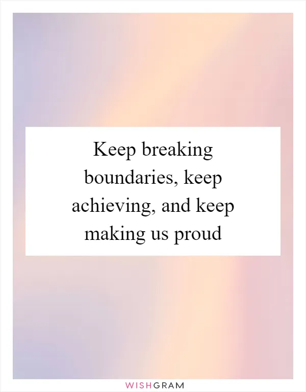Keep breaking boundaries, keep achieving, and keep making us proud
