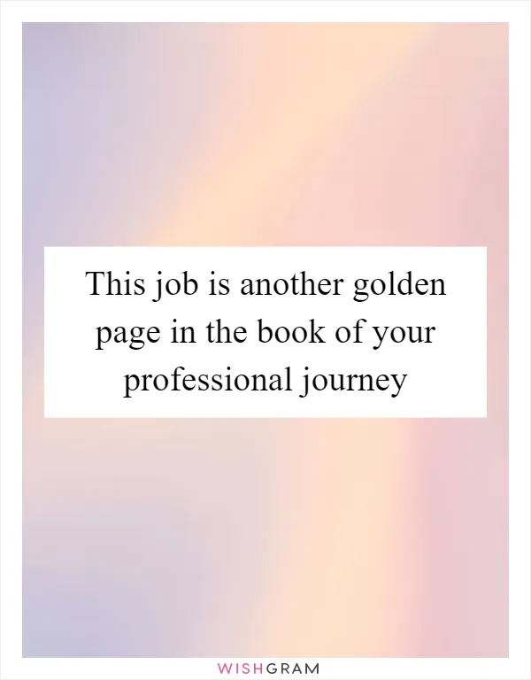 This job is another golden page in the book of your professional journey