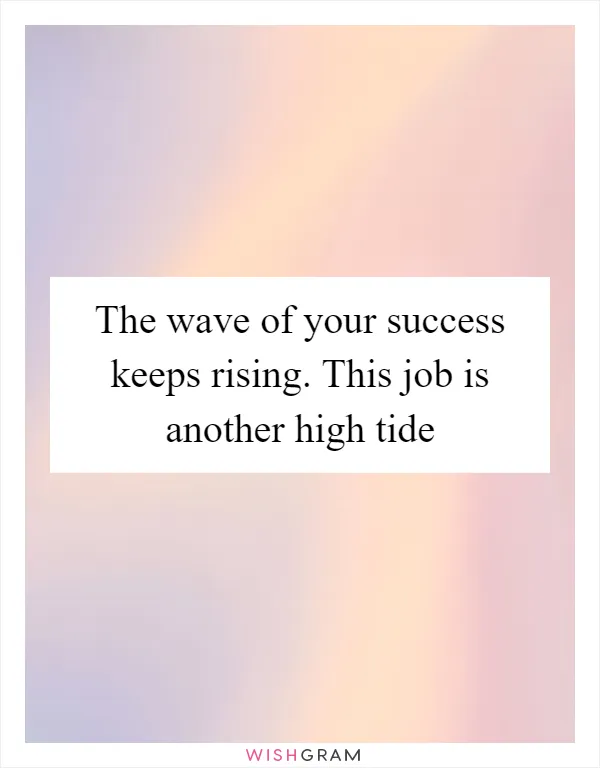 The wave of your success keeps rising. This job is another high tide