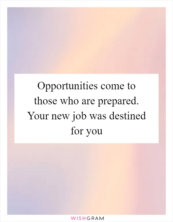 Opportunities come to those who are prepared. Your new job was destined for you