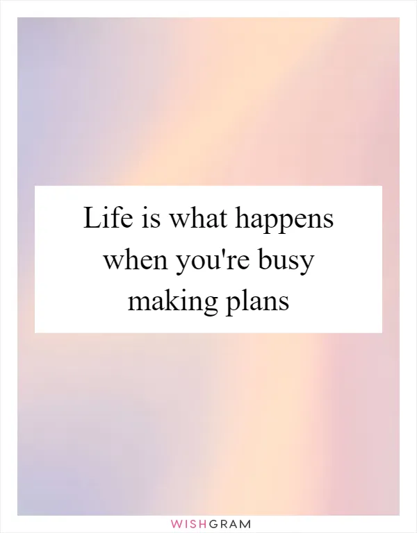 Life is what happens when you're busy making plans