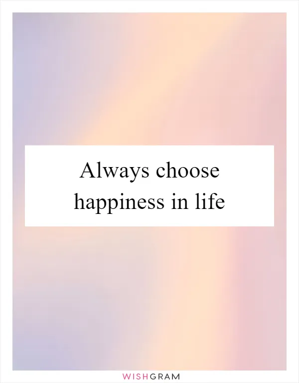 Always choose happiness in life