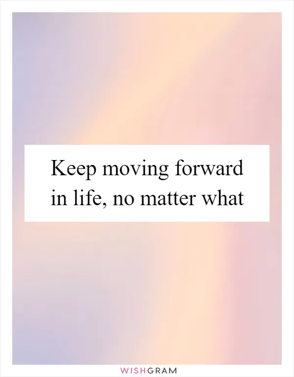Keep moving forward in life, no matter what