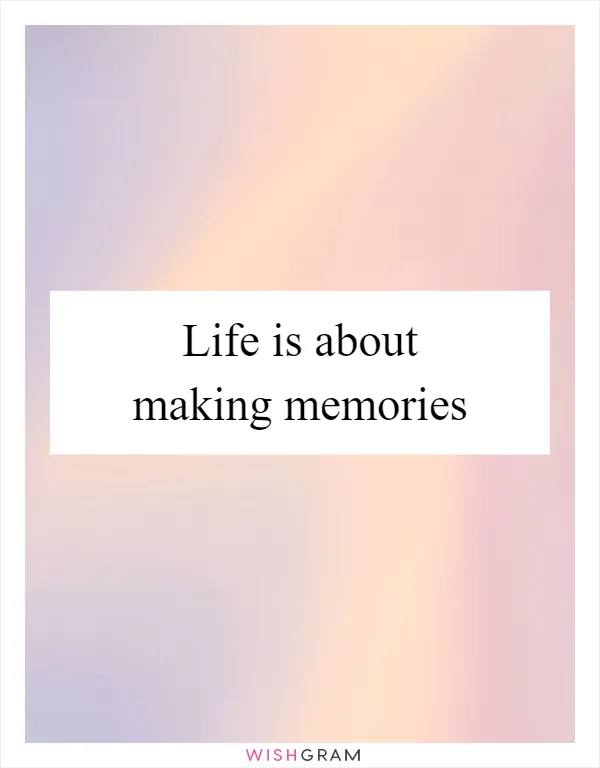 Life is about making memories