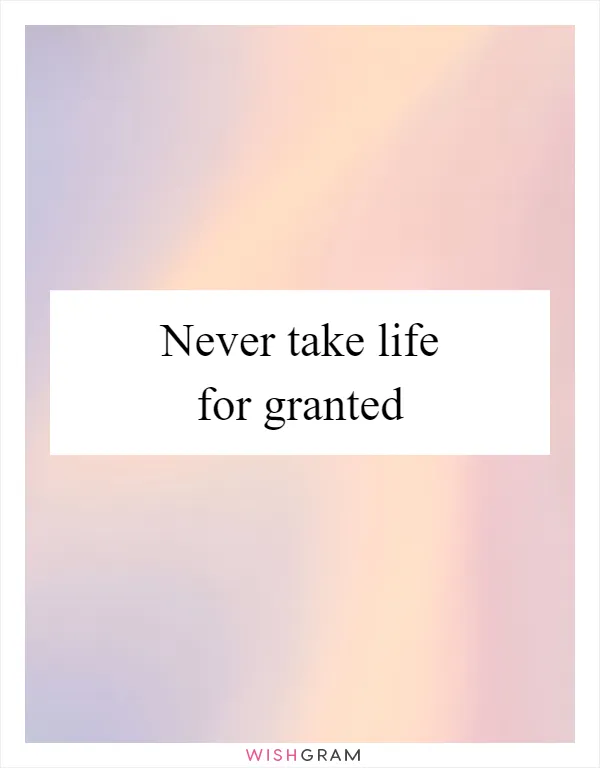 Never take life for granted