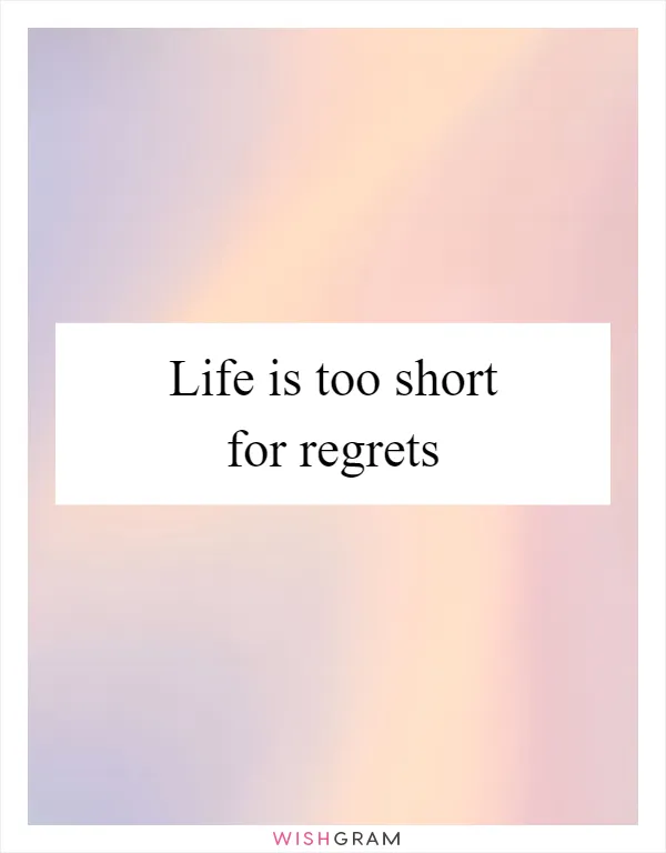 Life is too short for regrets