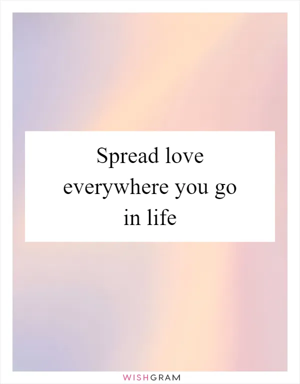 Spread love everywhere you go in life