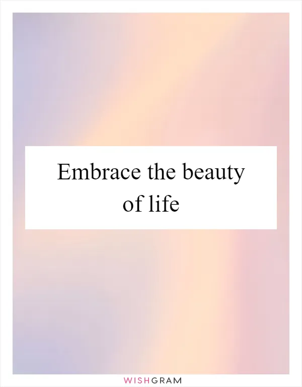 Embrace the beauty of life