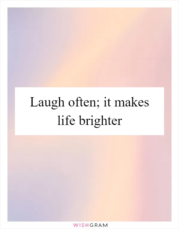 Laugh often; it makes life brighter