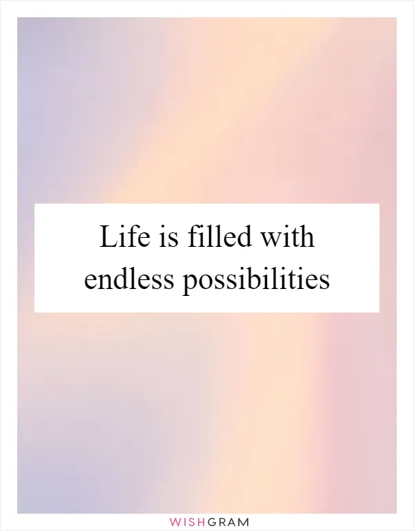 Life is filled with endless possibilities