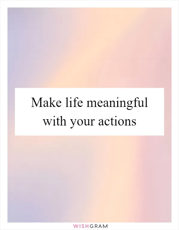Make life meaningful with your actions