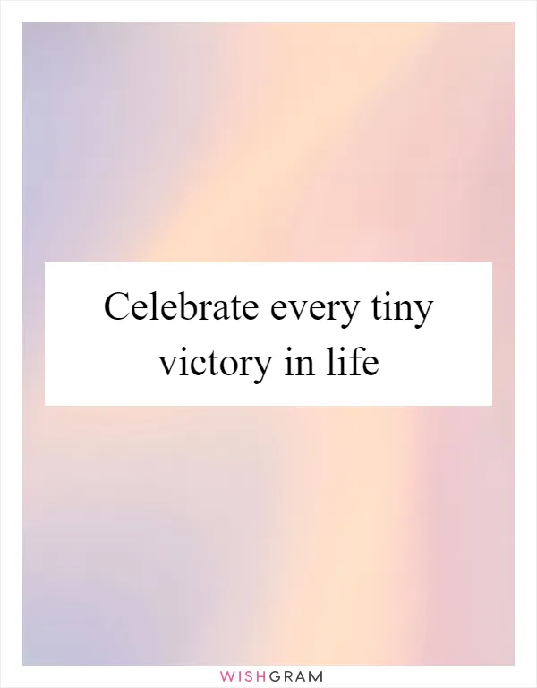 Celebrate every tiny victory in life