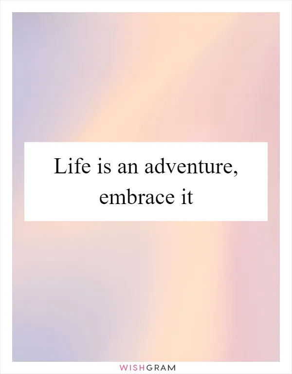 Life is an adventure, embrace it