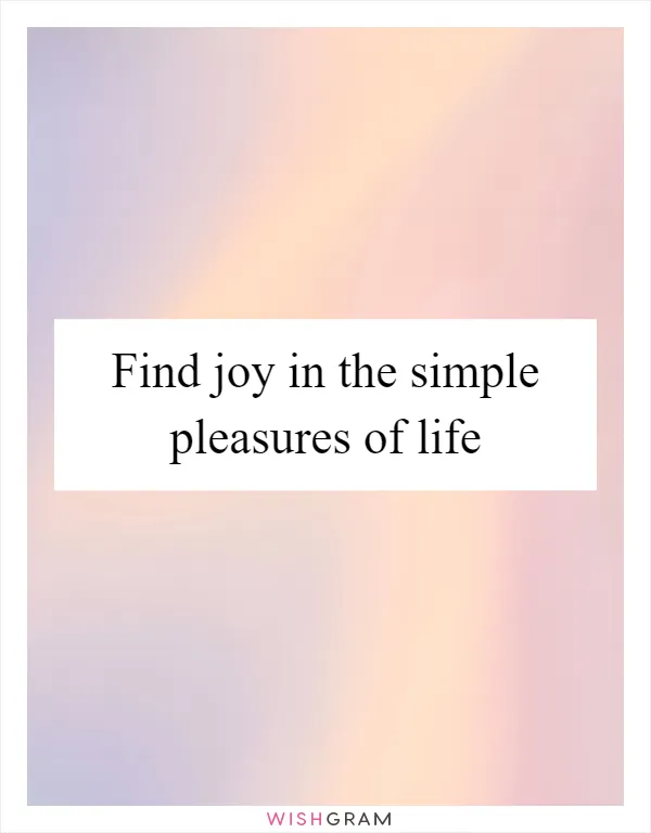 Find joy in the simple pleasures of life