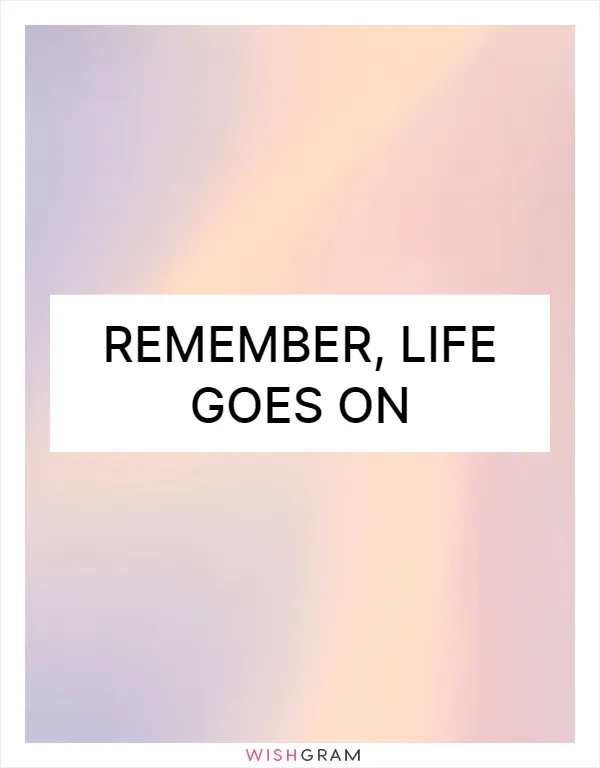 Remember, life goes on