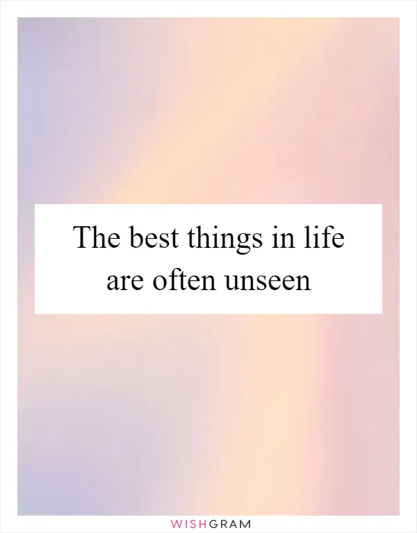 The best things in life are often unseen