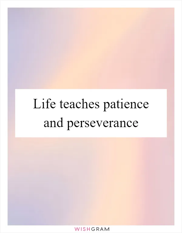 Life teaches patience and perseverance