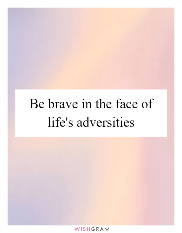 Be brave in the face of life's adversities