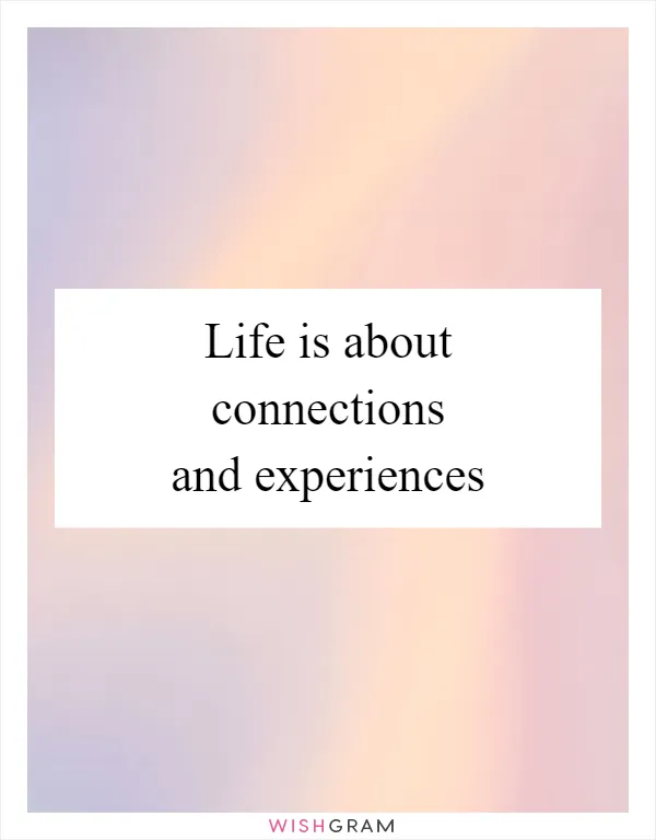 Life is about connections and experiences