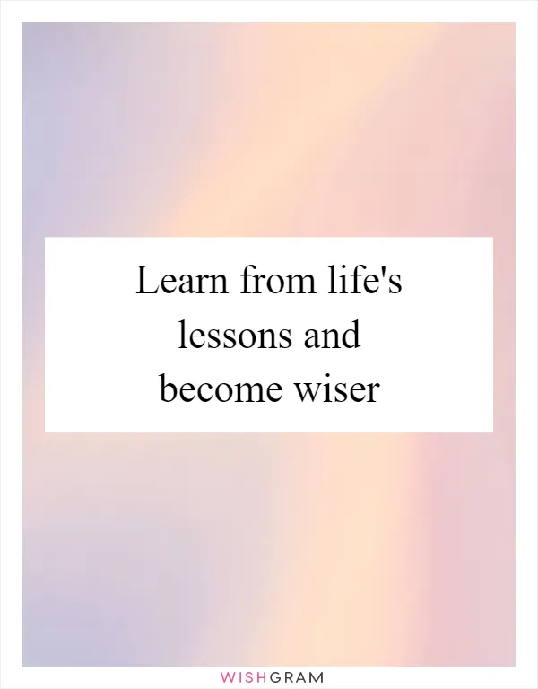 Learn from life's lessons and become wiser