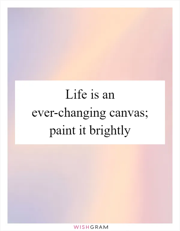 Life is an ever-changing canvas; paint it brightly