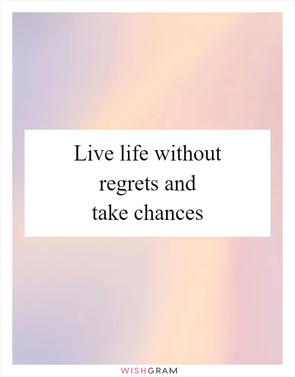 Live life without regrets and take chances