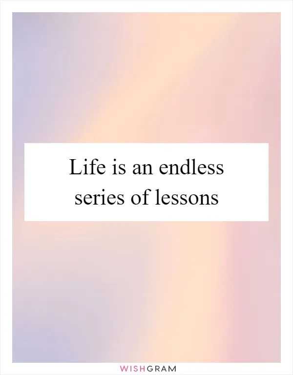 Life is an endless series of lessons