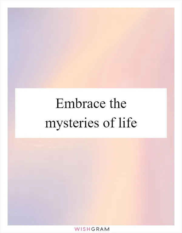 Embrace the mysteries of life