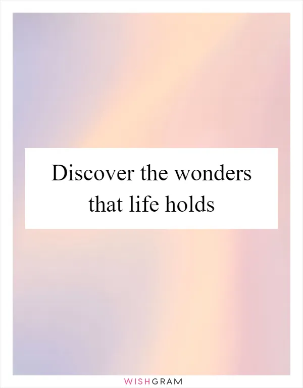 Discover the wonders that life holds